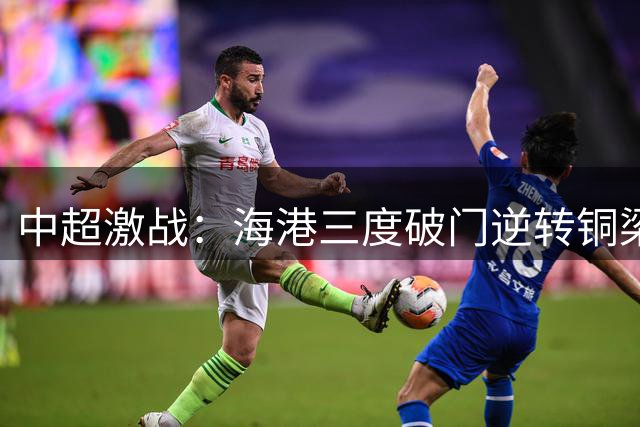 中超激战：海港三度破门逆转铜梁龙，莱昂纳多梅开二度