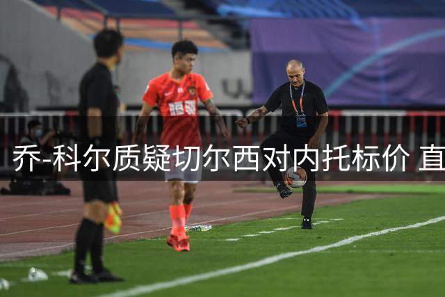 乔-科尔质疑切尔西对内托标价 直言1亿英镑太离谱