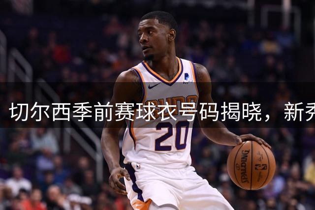 切尔西季前赛球衣号码揭晓，新秀帕尔默喜获10号战袍