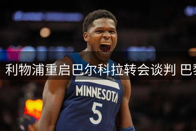 利物浦重启巴尔科拉转会谈判 巴黎标价或低于预期1.7亿欧