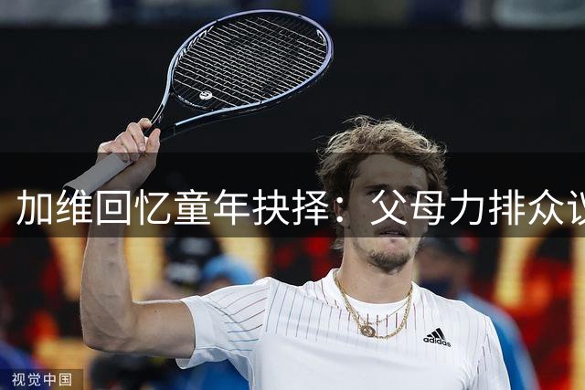 加维回忆童年抉择：父母力排众议送我进拉玛西亚改变人生