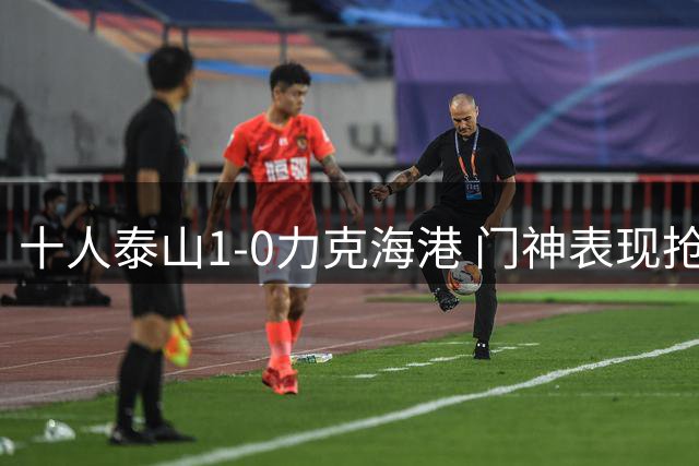 十人泰山1-0力克海港 门神表现抢眼三进球无效