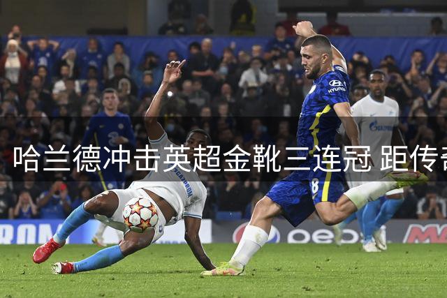 哈兰德冲击英超金靴三连冠 距传奇仅一步之遥