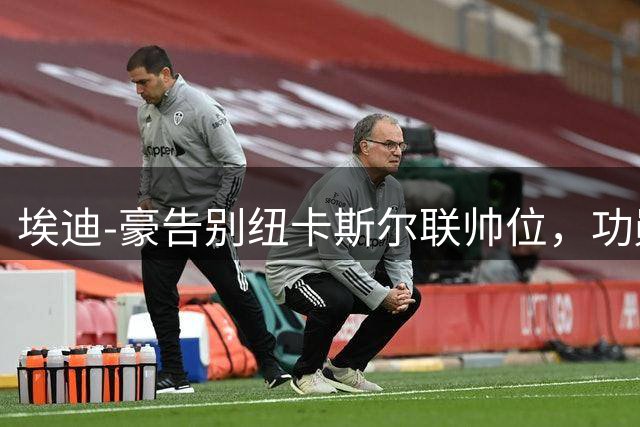 埃迪-豪告别纽卡斯尔联帅位，功勋主帅结束四年半执教生涯