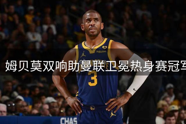姆贝莫双响助曼联卫冕热身赛冠军，转型中锋尽显顶级杀手本色