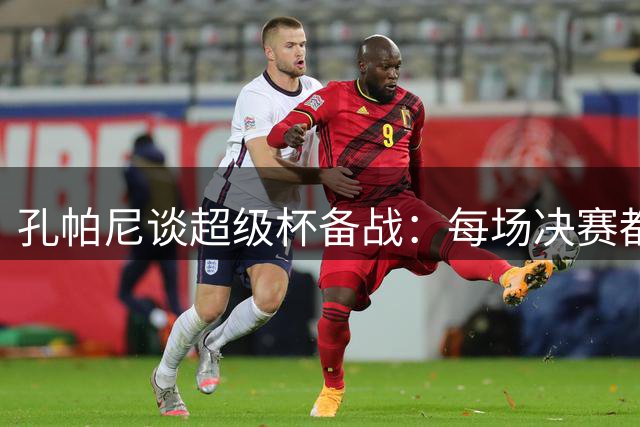 孔帕尼谈超级杯备战：每场决赛都值得全力争胜