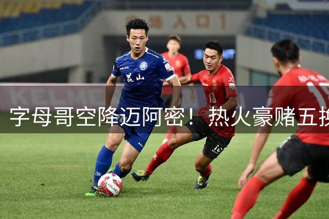 字母哥空降迈阿密！热火豪赌五换一交易获ESPN实力榜八位跃升