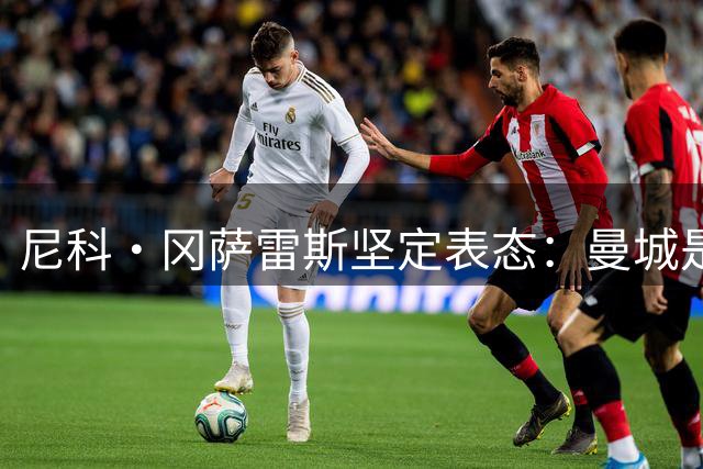 尼科·冈萨雷斯坚定表态：曼城是我心所属，转会谣言不攻自破