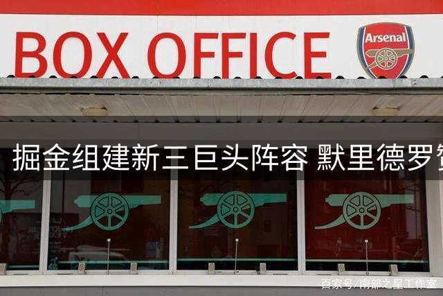 掘金组建新三巨头阵容 默里德罗赞约基奇同框引热议