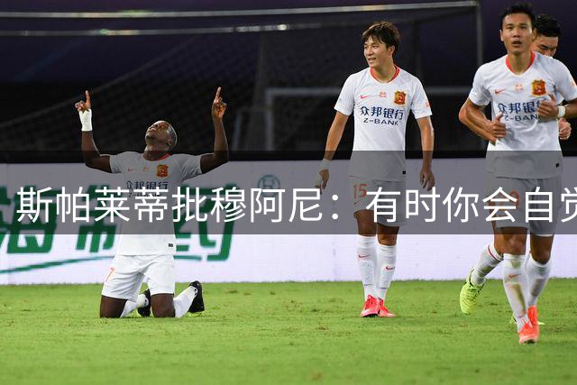 斯帕莱蒂批穆阿尼：有时你会自觉水平高，但实际上却有些懈怠