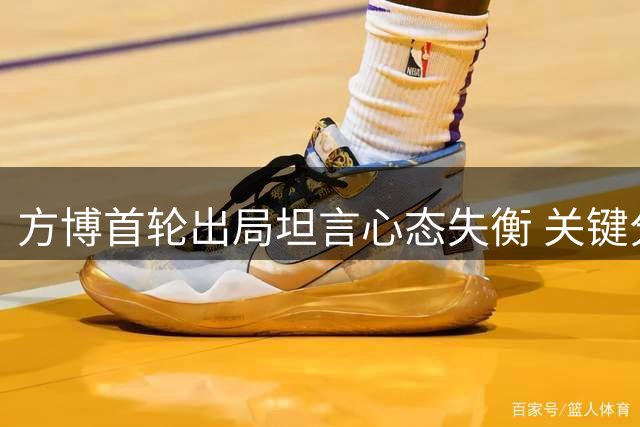 方博首轮出局坦言心态失衡 关键分失误致败局
