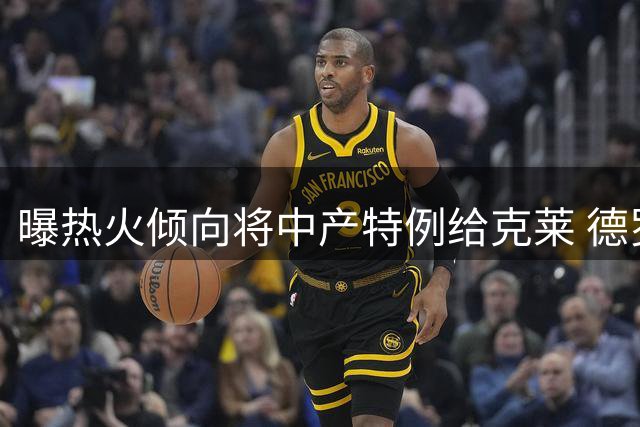 曝热火倾向将中产特例给克莱 德罗赞薪资要求或难满足