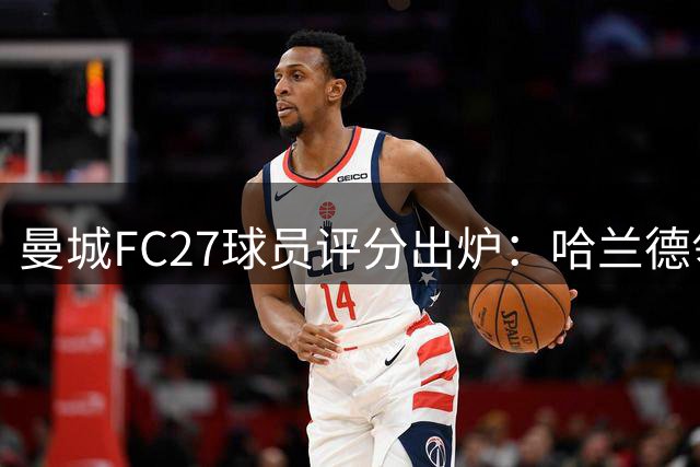 曼城FC27球员评分出炉：哈兰德领衔全队