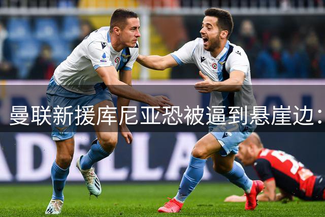 曼联新援库尼亚恐被逼到悬崖边：队内两匹快马已就位，慢一步主力就没了
