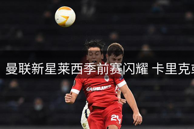 曼联新星莱西季前赛闪耀 卡里克或将破格提拔15岁天才