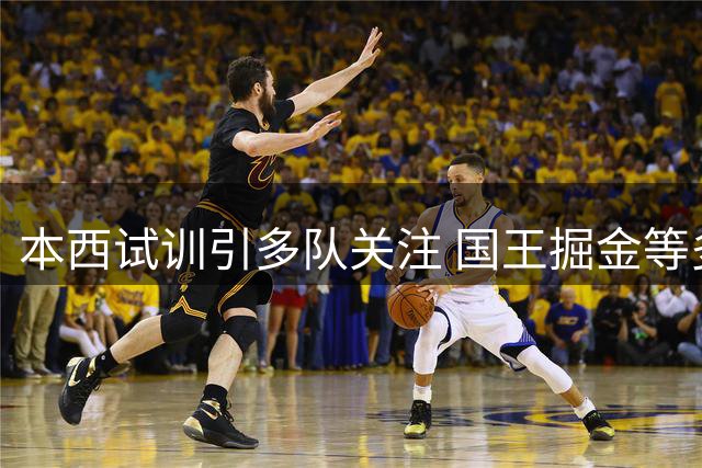 本西试训引多队关注 国王掘金等多队有意签下