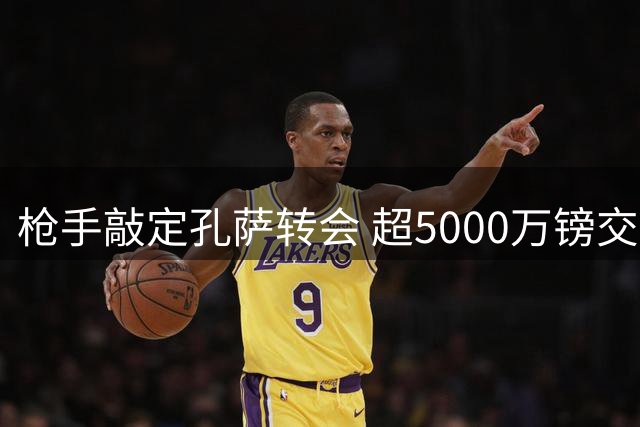 枪手敲定孔萨转会 超5000万镑交易本周四体检