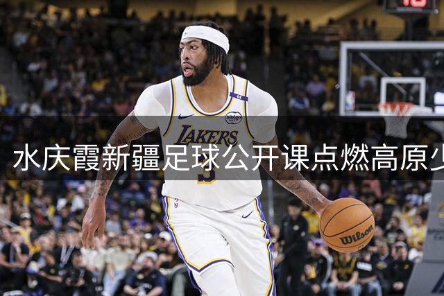 水庆霞新疆足球公开课点燃高原少女的绿茵梦想