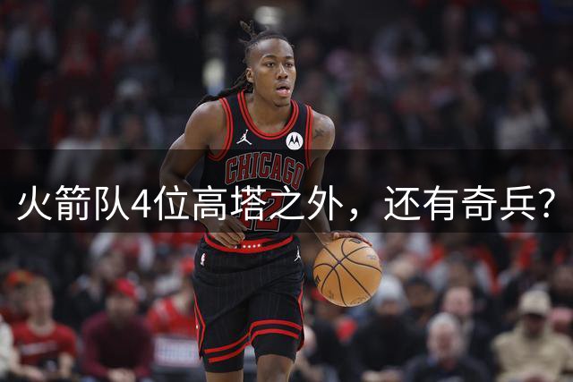 火箭队4位高塔之外，还有奇兵？22岁控卫可防中锋，难怪斯通不签新内线