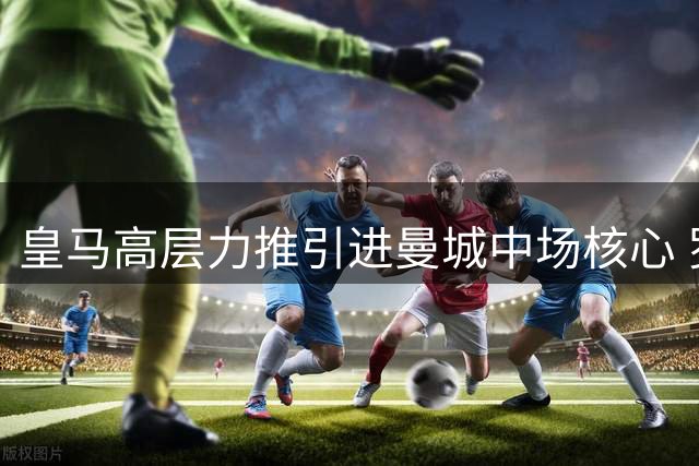 皇马高层力推引进曼城中场核心 罗德里回归西甲意愿强烈