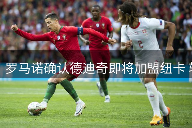 罗马诺确认德迪奇即将加盟纽卡 转会费达3500万欧