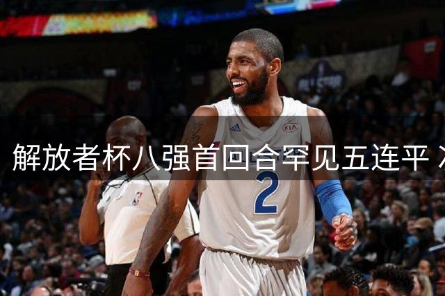 解放者杯八强首回合罕见五连平 次回合生死战一触即发