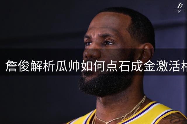 詹俊解析瓜帅如何点石成金激活格瓦迪奥尔