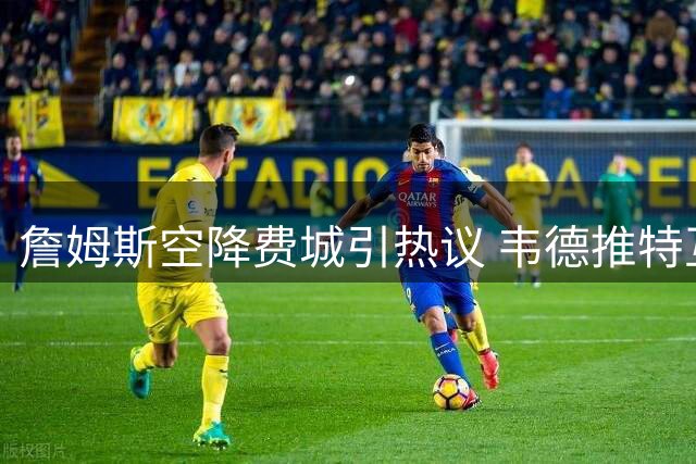 詹姆斯空降费城引热议 韦德推特互动彰显王者风范