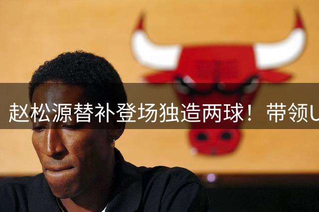 赵松源替补登场独造两球！带领U17国足逆转勒沃库森，赢得点赞