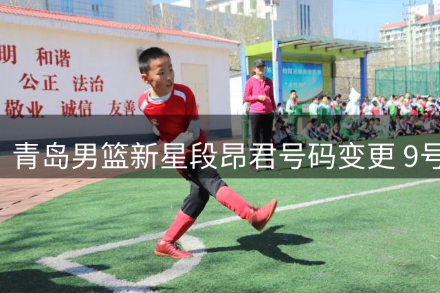 青岛男篮新星段昂君号码变更 9号战袍成新赛季标志