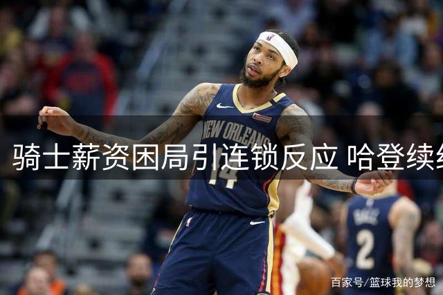 骑士薪资困局引连锁反应 哈登续约让步只为争夺潜力新星