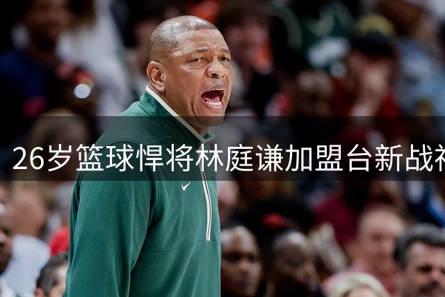 26岁篮球悍将林庭谦加盟台新战神 薪资创台湾本土球员历史新高