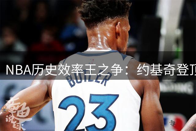 NBA历史效率王之争：约基奇登顶真实命中率榜 库里杜兰特展现顶级得分天赋