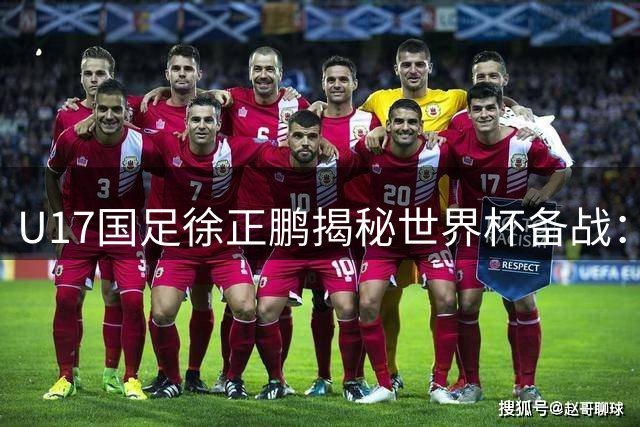 U17国足徐正鹏揭秘世界杯备战：防守短板待突破